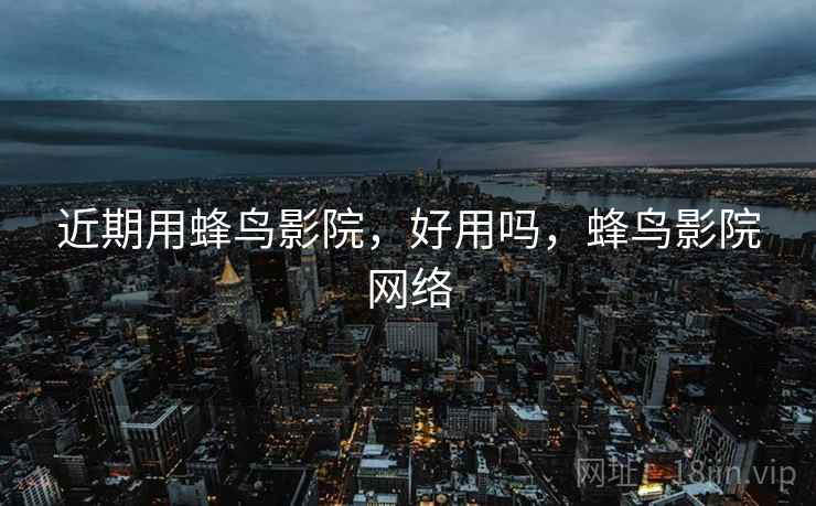 近期用蜂鸟影院,好用吗,蜂鸟影院网络 第2张 近期用蜂鸟影院,好用吗,蜂鸟影院网络 第2张