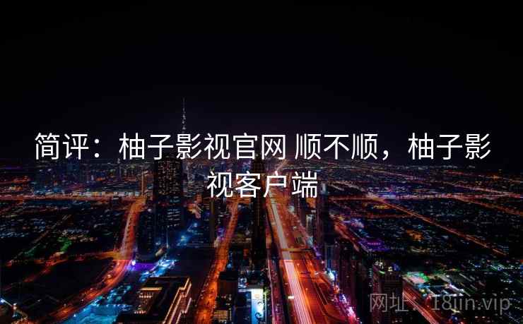 简评:柚子影视官网 顺不顺,柚子影视客户端 第1张 简评:柚子影视官网 顺不顺,柚子影视客户端 第1张