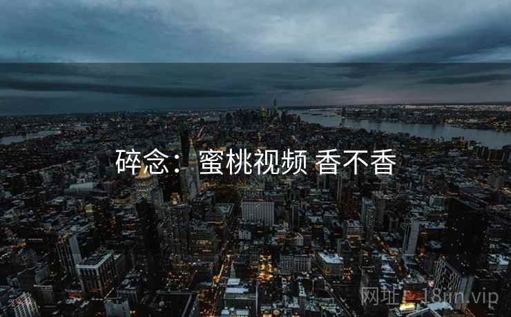 碎念:蜜桃视频 香不香 第1张 碎念:蜜桃视频 香不香 第1张