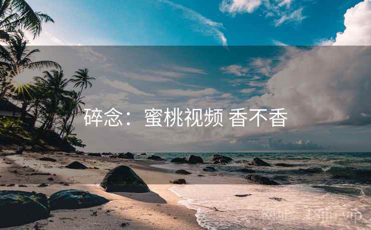 碎念:蜜桃视频 香不香 第2张 碎念:蜜桃视频 香不香 第2张