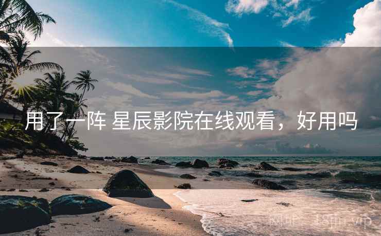 用了一阵 星辰影院在线观看,好用吗 第2张 用了一阵 星辰影院在线观看,好用吗 第2张