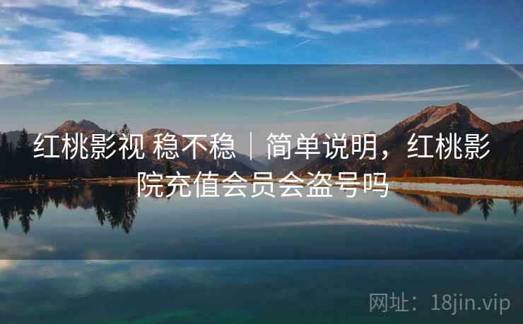 红桃影视 稳不稳｜简单说明，红桃影院充值会员会盗号吗  第1张