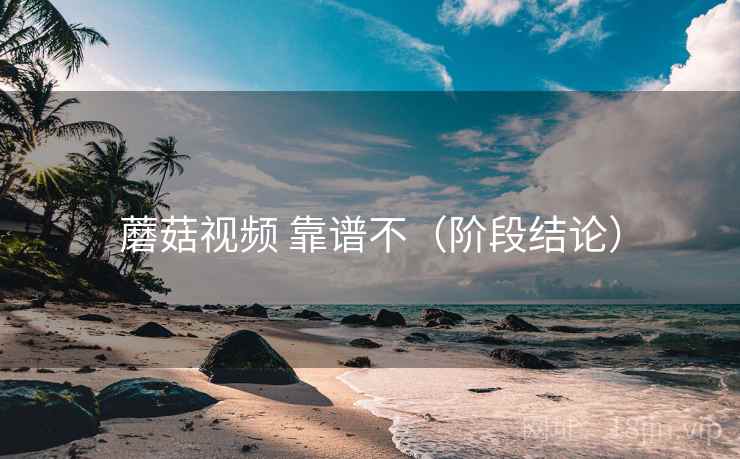 蘑菇视频 靠谱不（阶段结论）  第2张
