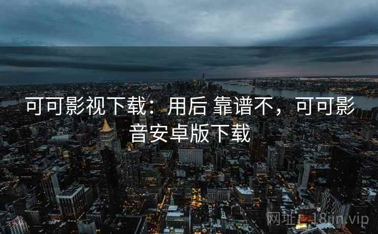 可可影视下载：用后 靠谱不，可可影音安卓版下载  第1张