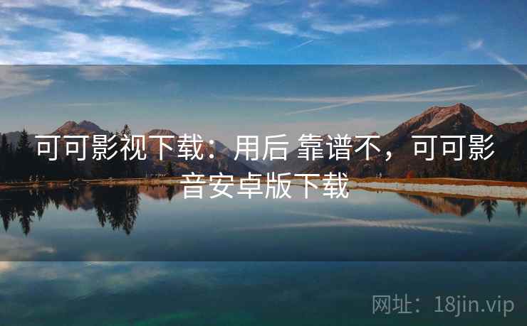 可可影视下载：用后 靠谱不，可可影音安卓版下载  第2张