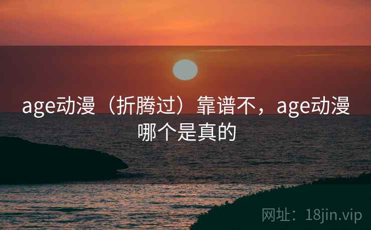 age动漫（折腾过）靠谱不，age动漫哪个是真的  第2张