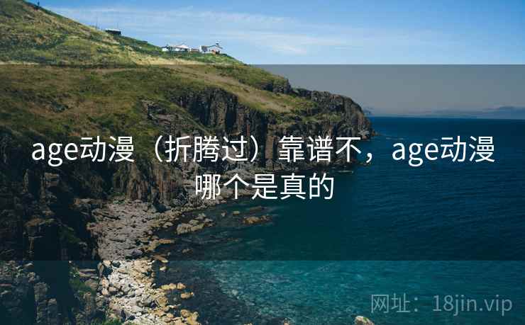 age动漫（折腾过）靠谱不，age动漫哪个是真的  第1张