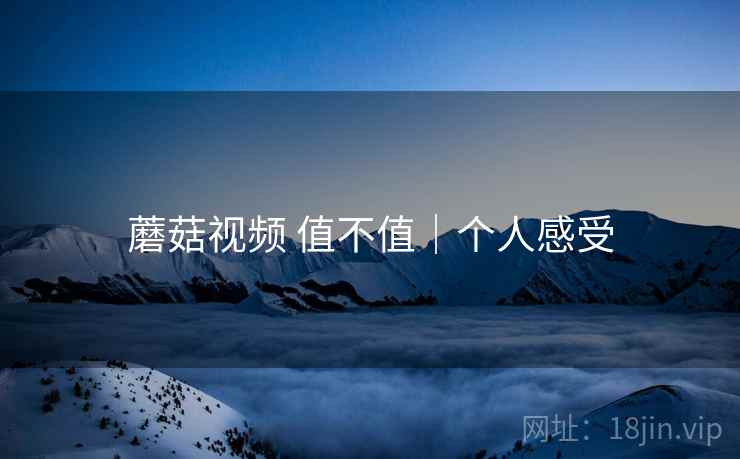 蘑菇视频 值不值|个人感受 第2张 蘑菇视频 值不值|个人感受 第2张