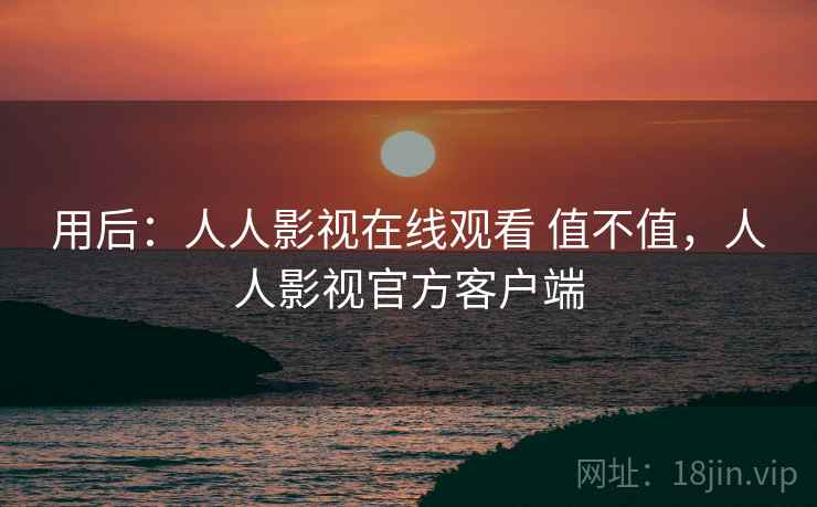 用后：人人影视在线观看 值不值，人人影视官方客户端  第1张
