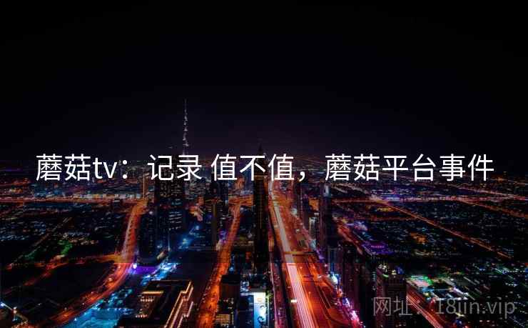 蘑菇tv：记录 值不值，蘑菇平台事件  第1张